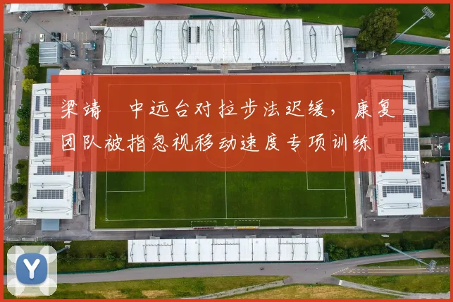 梁靖崑中远台对拉步法迟缓，康复团队被指忽视移动速度专项训练