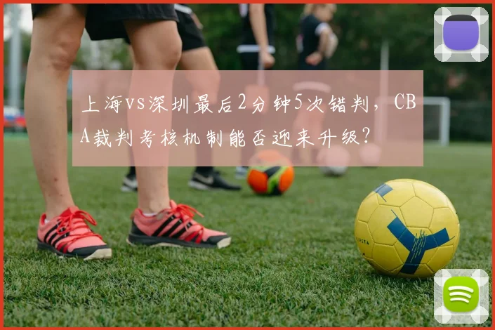 上海vs深圳最后2分钟5次错判，CBA裁判考核机制能否迎来升级？