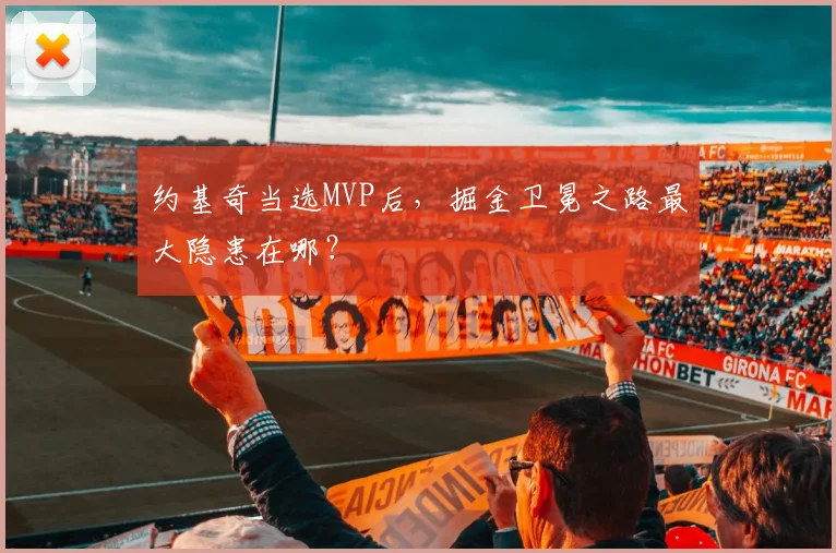 约基奇当选MVP后，掘金卫冕之路最大隐患在哪？