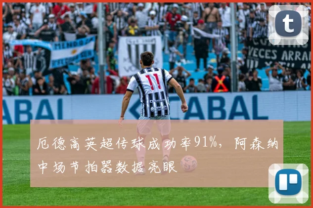 厄德高英超传球成功率91%，阿森纳中场节拍器数据亮眼