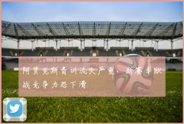 阿贾克斯青训流失严重，新赛季欧战竞争力恐下滑