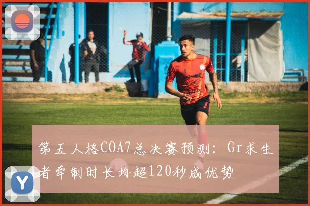 第五人格COA7总决赛预测：Gr求生者牵制时长均超120秒成优势