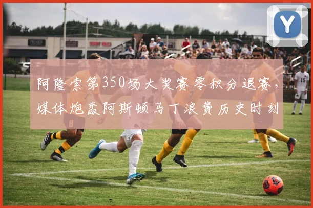 阿隆索第350场大奖赛零积分退赛，媒体炮轰阿斯顿马丁浪费历史时刻
