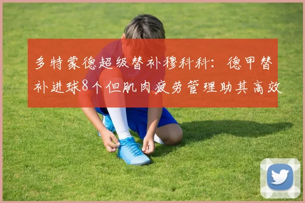 多特蒙德超级替补穆科科：德甲替补进球8个但肌肉疲劳管理助其高效